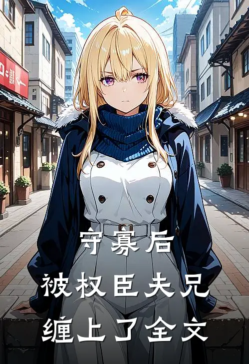 守寡后，被权臣夫兄缠上了全文