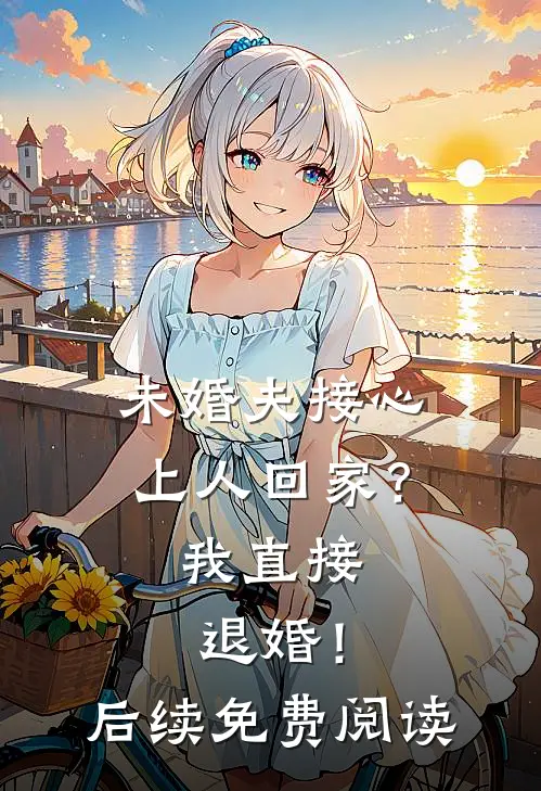 未婚夫接心上人回家?我直接退婚!后续免费阅读