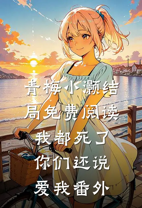 青梅小灏结局免费阅读我都死了，你们还说爱我番外
