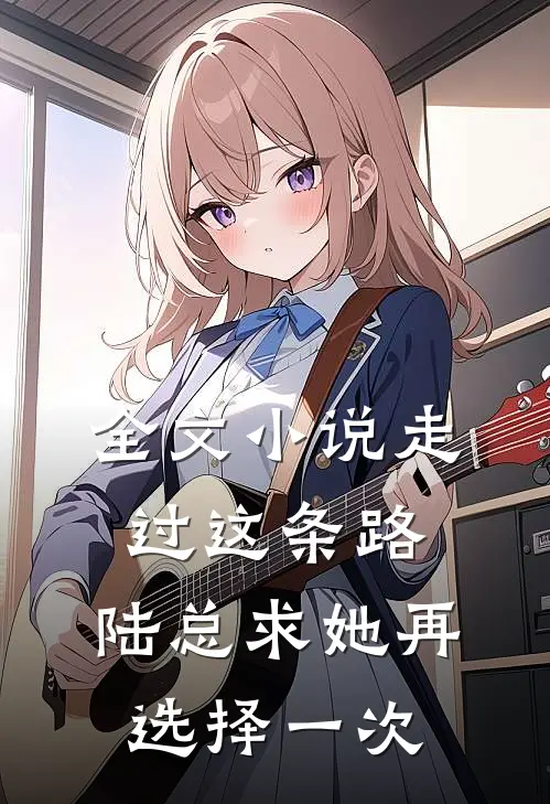 全文走过这条路,陆总求她再选择一次爱情