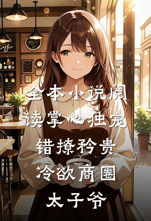 全本小说阅读掌心独宠:错撩矜贵冷欲商圈太子爷