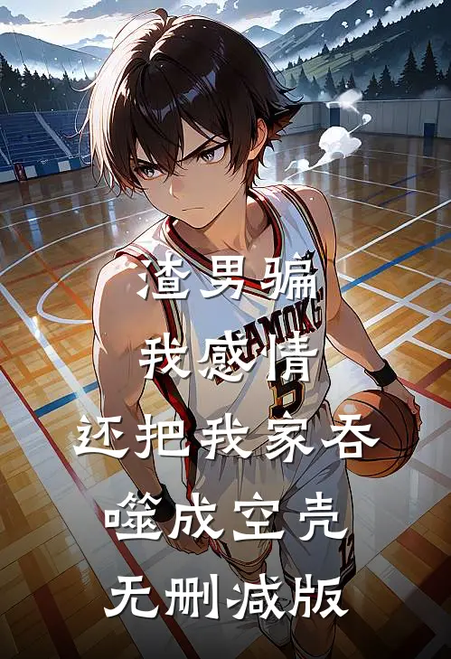 渣男骗我感情，还把我家吞噬成空壳无删减版