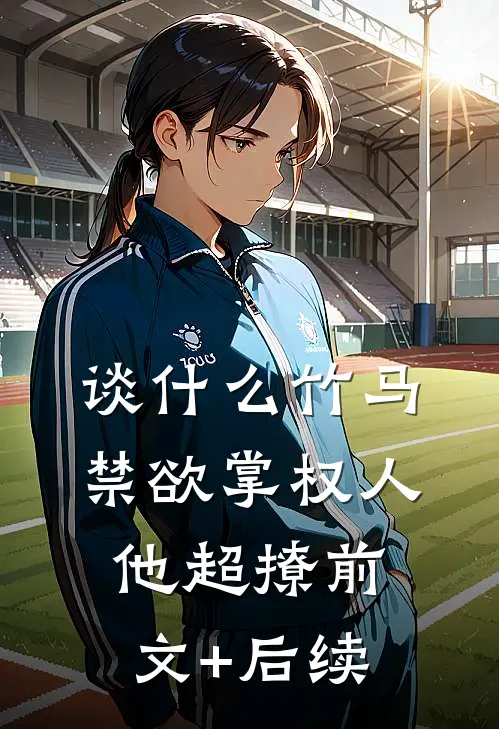 谈什么竹马，禁欲掌权人他超撩前文+后续