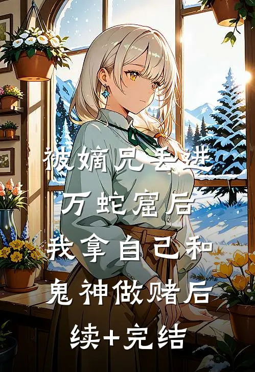 被嫡兄丢进万蛇窟后，我拿自己和鬼神做赌后续+完结
