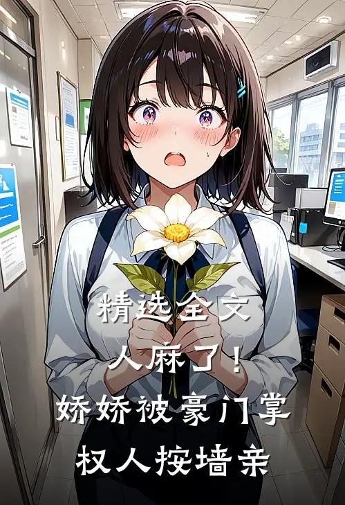 精选全文人麻了！娇娇被豪门掌权人按墙亲