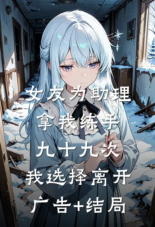 女友为助理拿我练手九十九次，我选择离开广告+结局