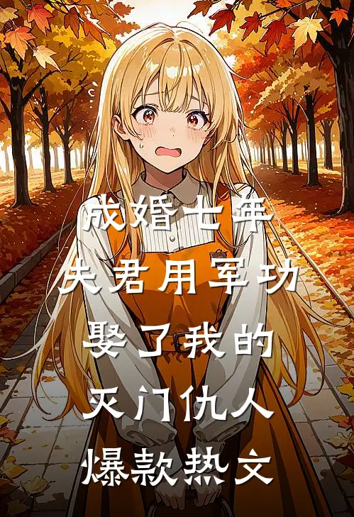 成婚七年，夫君用军功娶了我的灭门仇人爆款热文