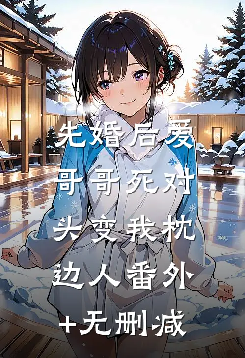 先婚后爱：哥哥死对头变我枕边人番外+无删减