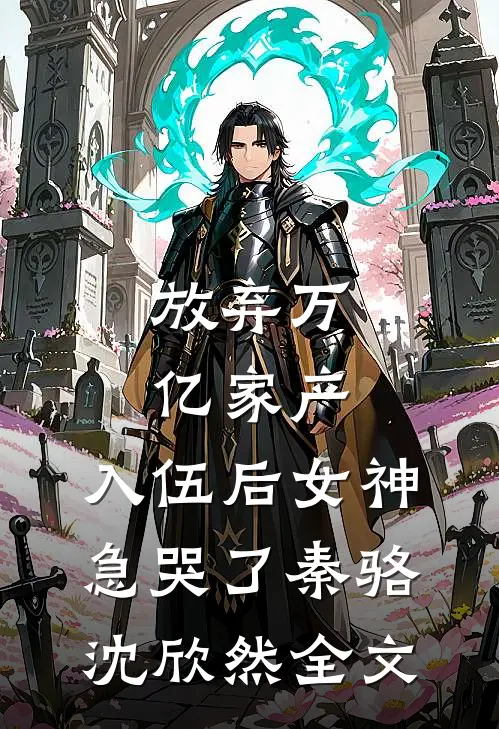 放弃万亿家产，入伍后女神急哭了秦骆沈欣然全文