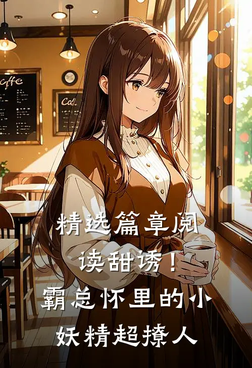 精选篇章阅读甜诱！霸总怀里的小妖精超撩人