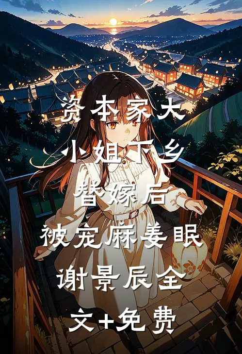 资本家大小姐下乡替嫁后，被宠麻姜眠谢景辰全文+免费
