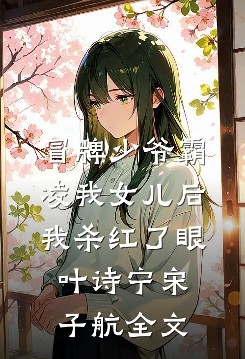 冒牌少爷霸凌我女儿后，我杀红了眼叶诗宁宋子航全文
