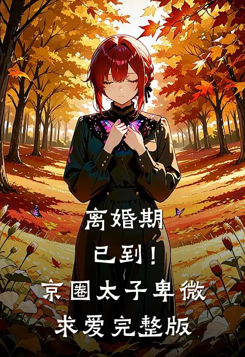 离婚期已到！京圈太子卑微求爱完整版