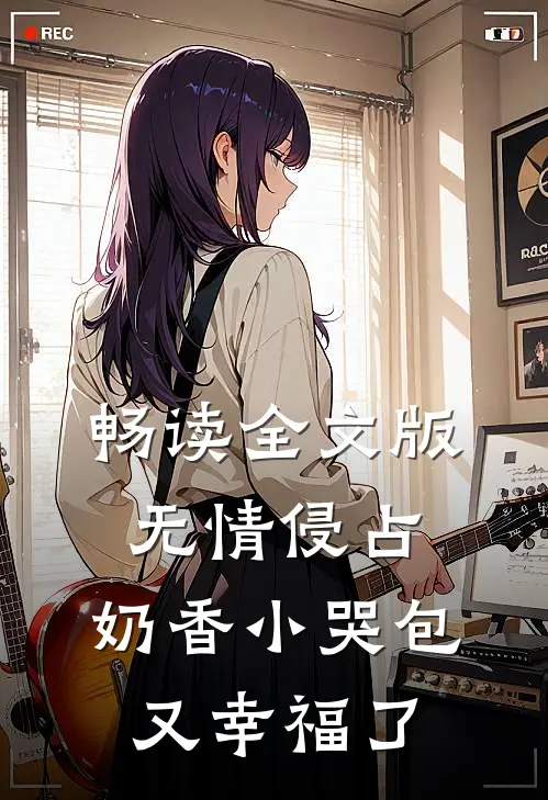 畅读全文版无情侵占，奶香小哭包又幸福了