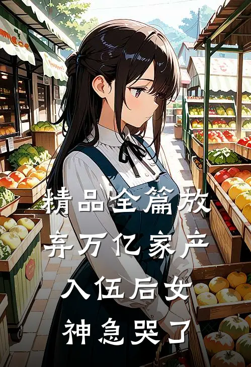 精品全篇放弃万亿家产，入伍后女神急哭了