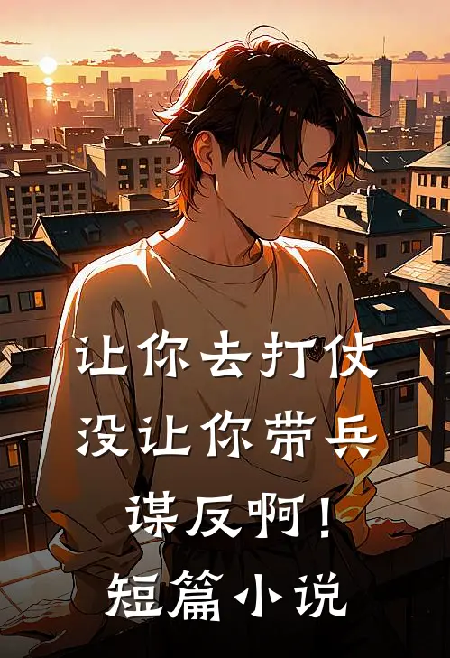 让你去打仗,没让你带兵谋反啊!短篇