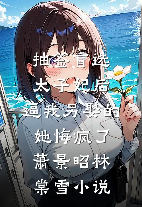 抽签盲选太子妃后，逼我另娶的她悔疯了萧景昭林棠雪小说