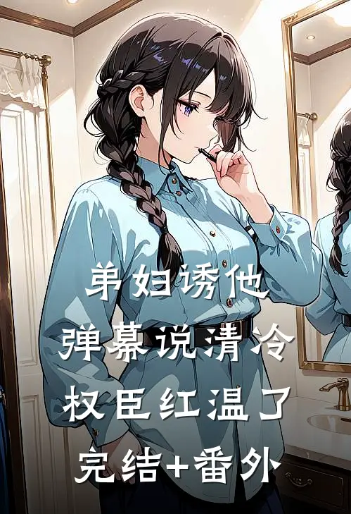 弟妇诱他，弹幕说清冷权臣红温了完结+番外