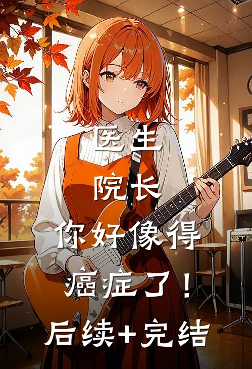 医生：院长，你好像得癌症了！后续+完结