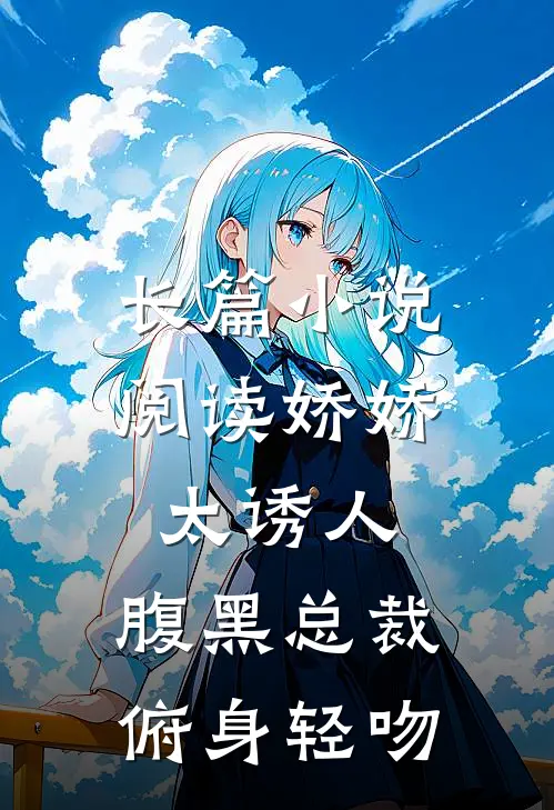 长篇小说阅读娇娇太诱人，腹黑总裁俯身轻吻