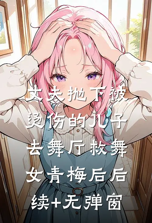 丈夫抛下被烫伤的儿子，去舞厅救舞女青梅后后续+无弹窗