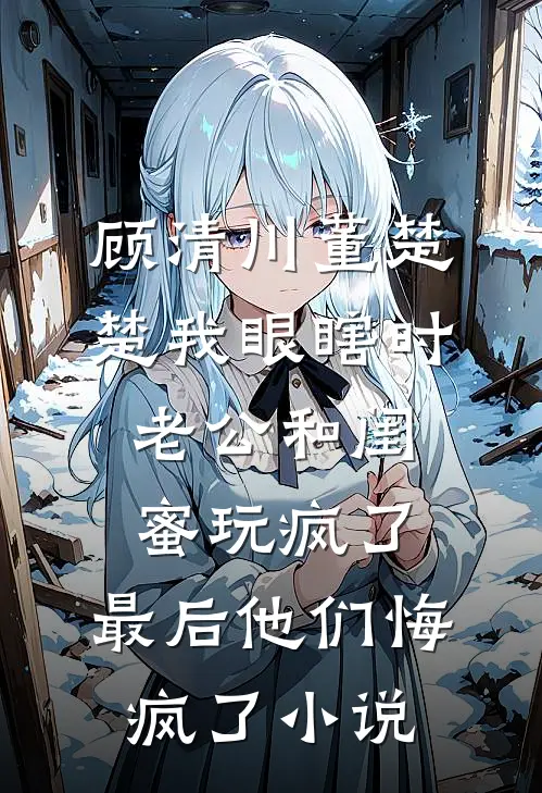 顾清川董楚楚我眼瞎时老公和闺蜜玩疯了，最后他们悔疯了小说