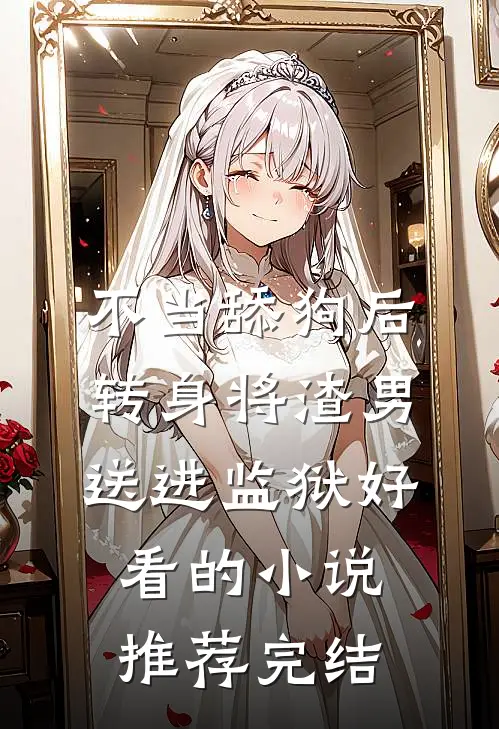 不当舔狗后转身将渣男送进监狱好看的小说推荐完结