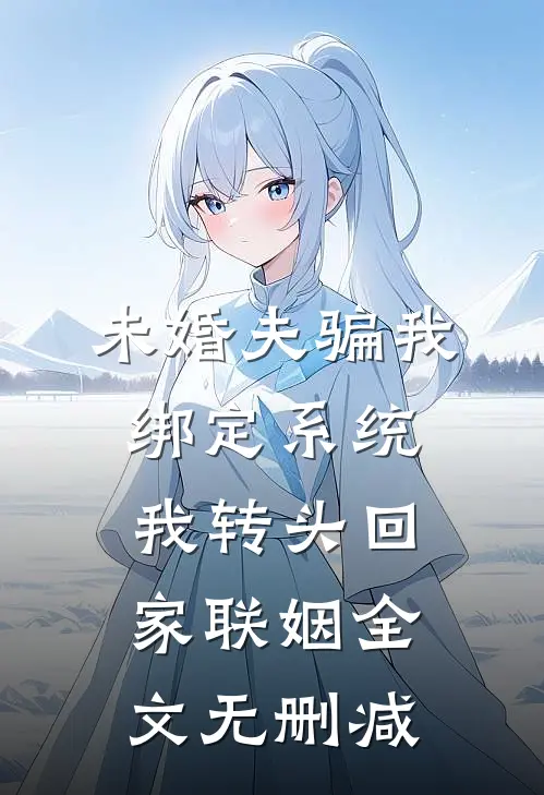 未婚夫骗我绑定系统，我转头回家联姻全文无删减