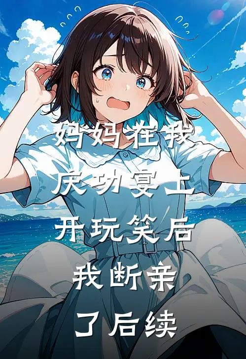 妈妈在我庆功宴上开玩笑后，我断亲了后续