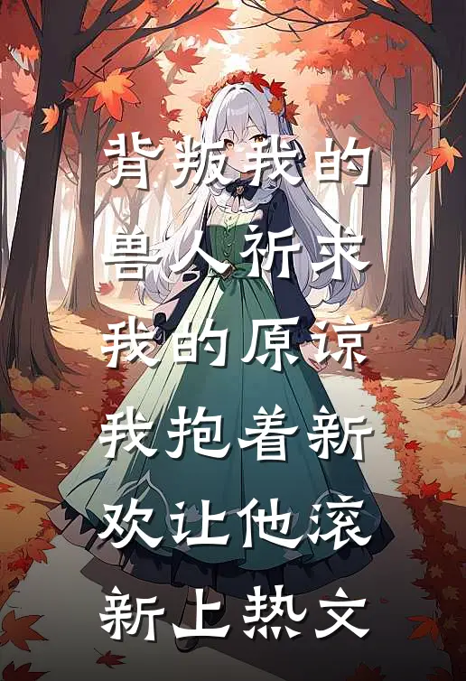 背叛我的兽人祈求我的原谅，我抱着新欢让他滚新上热文