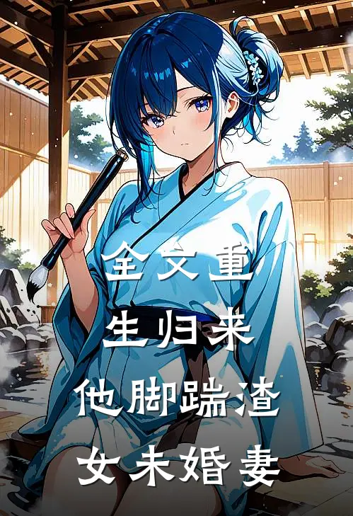 全文重生归来,他脚踹渣女未婚妻免费阅读