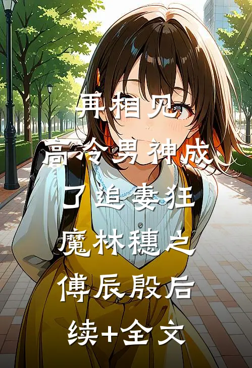再相见，高冷男神成了追妻狂魔林穗之傅辰殷后续+全文