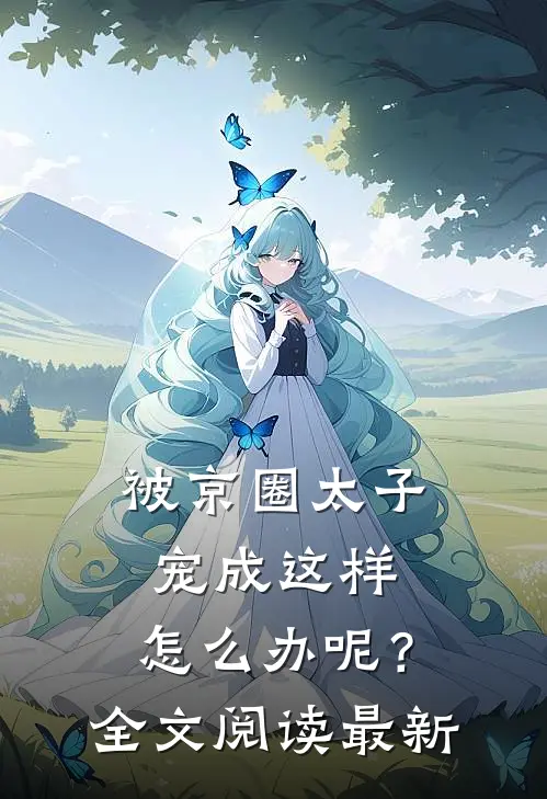 被京圈太子宠成这样，怎么办呢？全文阅读最新