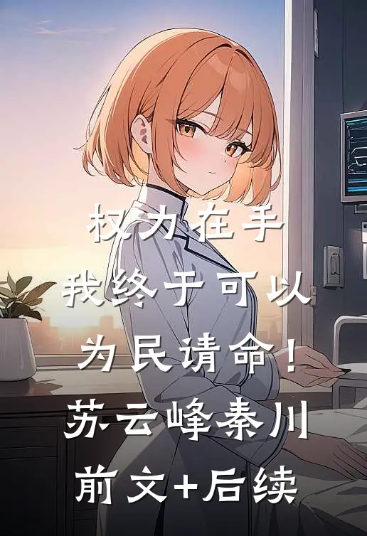 权力在手，我终于可以为民请命！苏云峰秦川前文+后续