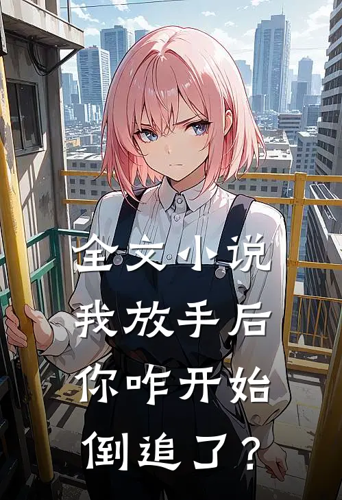 全文小说我放手后，你咋开始倒追了？