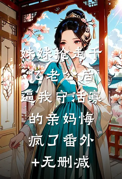 妹妹抢走千亿老公后，逼我守活寡的亲妈悔疯了番外+无删减