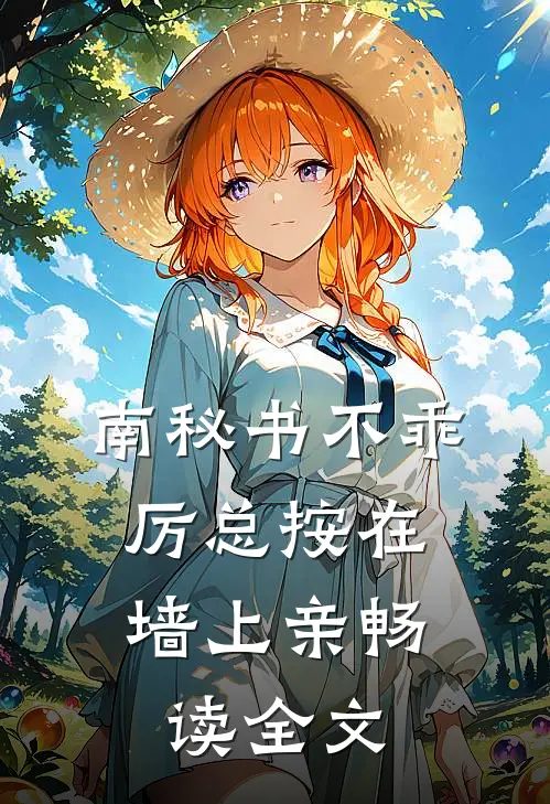 南秘书不乖，厉总按在墙上亲畅读全文