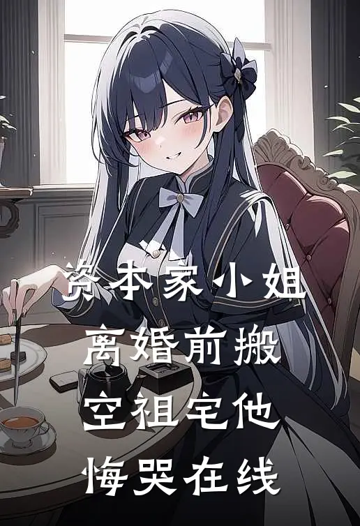 资本家小姐离婚前搬空祖宅他悔哭在线