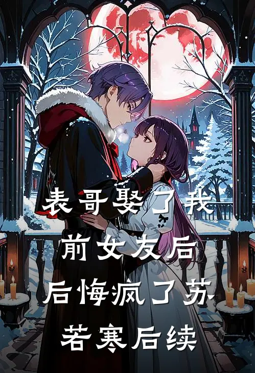 表哥娶了我前女友后，后悔疯了苏若寒后续