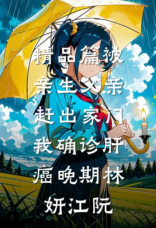精品篇被亲生父亲赶出家门，我确诊肝癌晚期林妍江阮