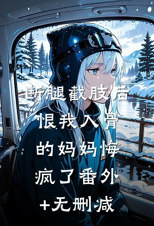 断腿截肢后，恨我入骨的妈妈悔疯了番外+无删减