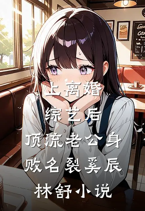 上离婚综艺后，顶流老公身败名裂奚辰林舒小说