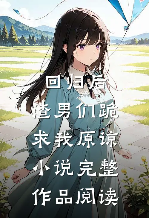 回归后,渣男们跪求我原谅小说完整作品阅读