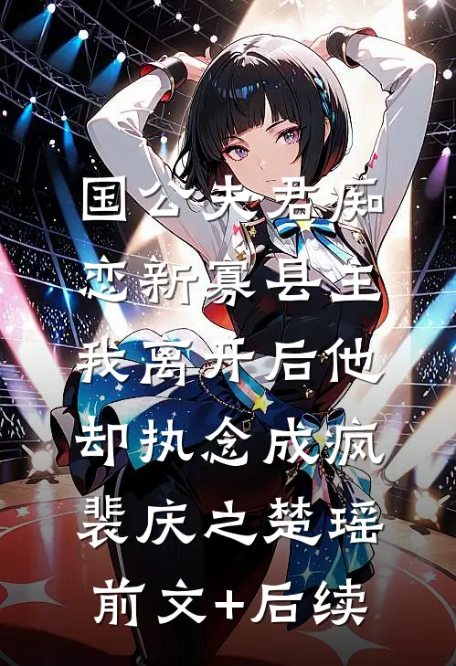 国公夫君痴恋新寡县主，我离开后他却执念成疯裴庆之楚瑶前文+后续
