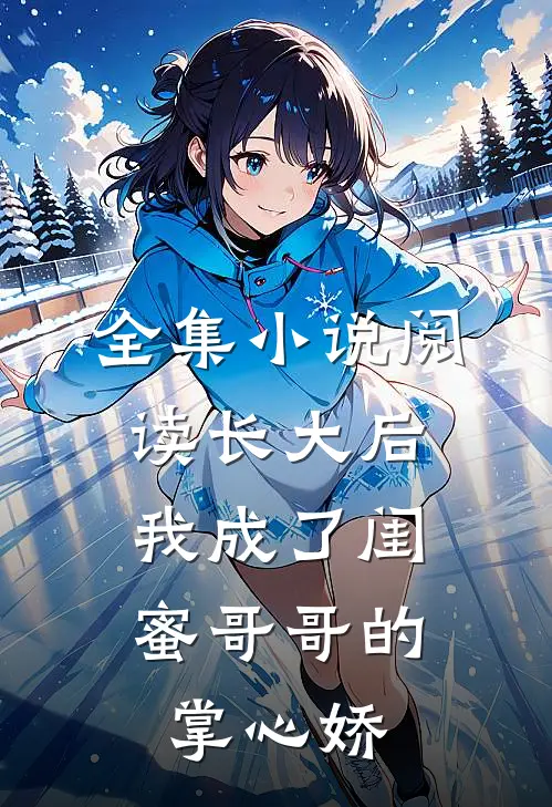 全集小说阅读长大后，我成了闺蜜哥哥的掌心娇