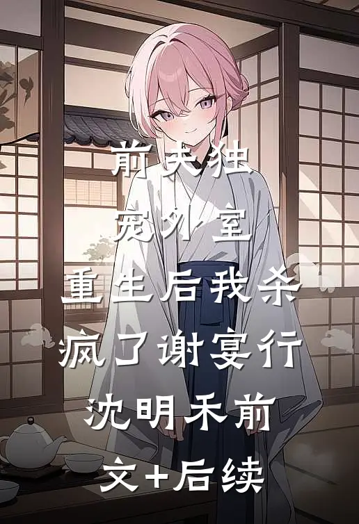 前夫独宠外室，重生后我杀疯了谢宴行沈明禾前文+后续