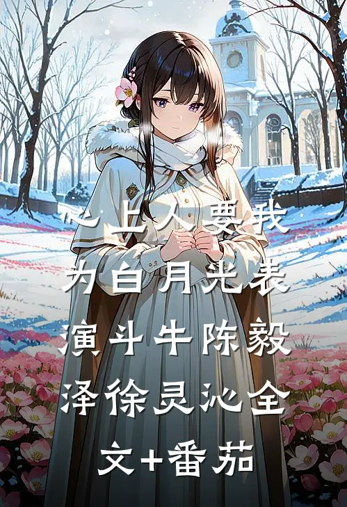 心上人要我为白月光表演斗牛陈毅泽徐灵沁全文+番茄