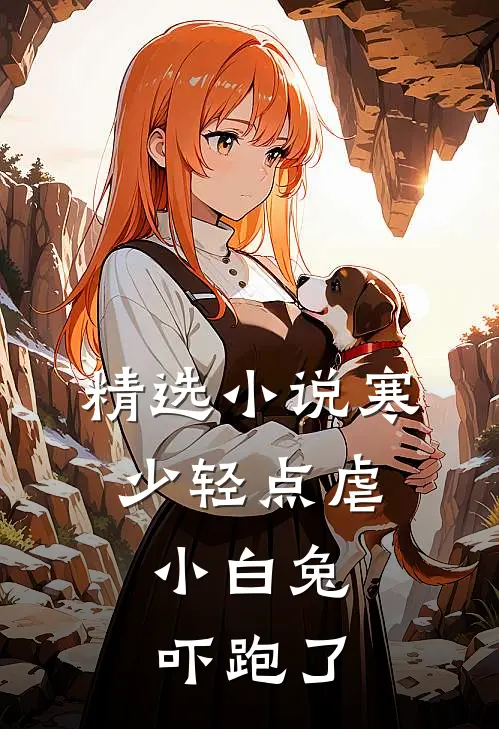 精选小说寒少轻点虐，小白兔吓跑了