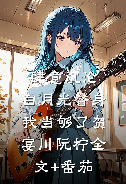 肆意沉沦，白月光替身我当够了贺宴川阮柠全文+番茄